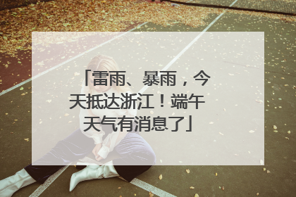 雷雨、暴雨，今天抵达浙江！端午天气有消息了